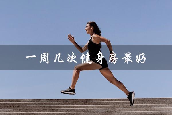 一周几次健身房最好(一周几次性生活最佳)