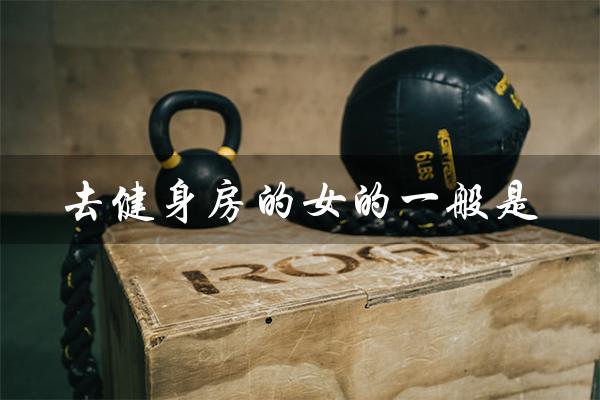 去健身房的女的一般是(健身房男女关系混乱吗)