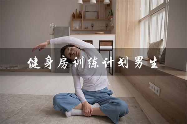 健身房训练计划男生(健身房训练计划男生是什么)
