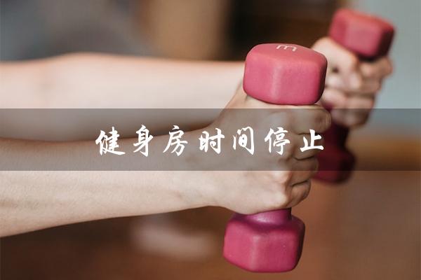 健身房时间停止(健身房时间停止是什么)