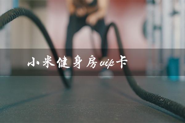 小米健身房vip卡(健身房vip卡权益是什么)