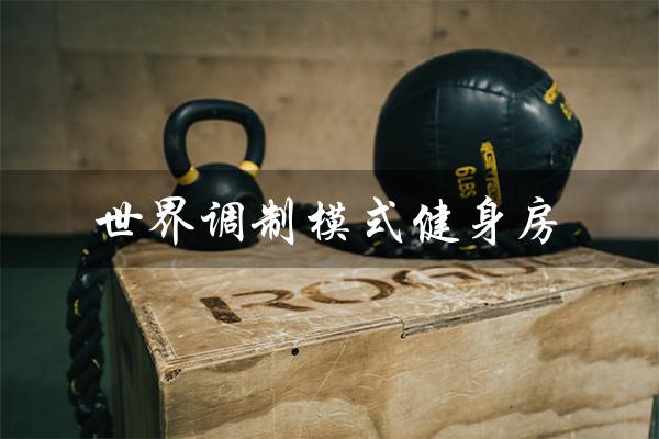 世界调制模式健身房(引领全球健身新潮流) 世界调制模式健身房(引领全球健身新潮流)