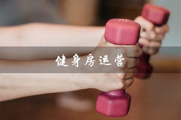 健身房运营（健身房运营工作内容是什么）