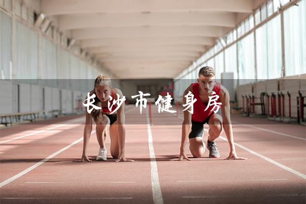 长沙市健身房（长沙市健身房价格是多少）