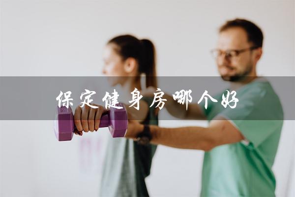 保定健身房哪个好(保定健身房月卡价格)