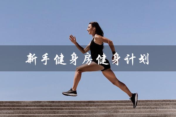 新手健身房健身计划(新手一个月健身计划表是什么)