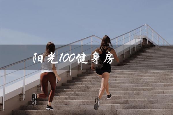 阳光100健身房（阳光100健身房电话是多少）