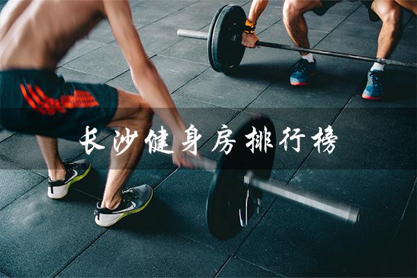 长沙健身房排行榜(长沙健身房跑路是真的吗)