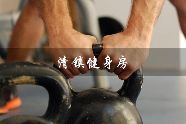 清镇健身房(清镇健身房收费是多少)