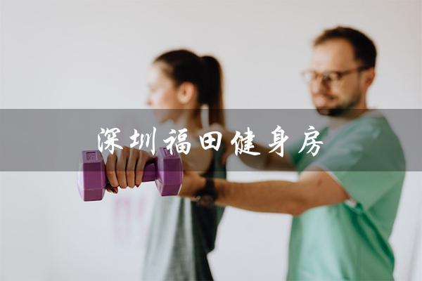 深圳福田健身房(深圳福田健身房哪家排名第一)