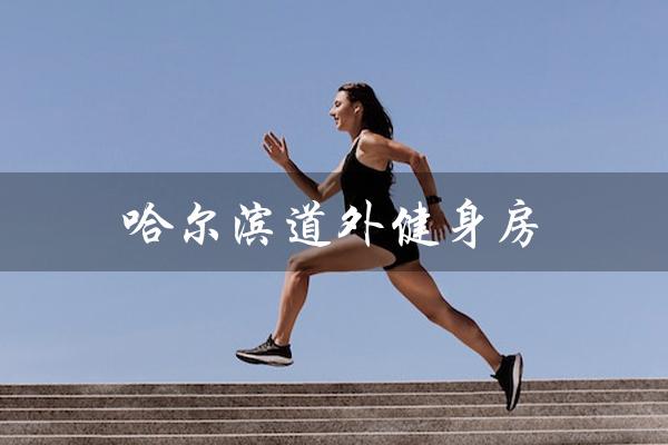 哈尔滨道外健身房(哈尔滨道外健身房最便宜的地方在哪)