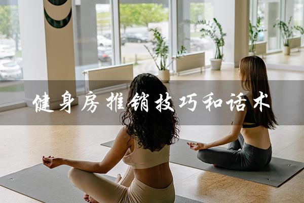 健身房推销技巧和话术(健身卡销售如何找客源)