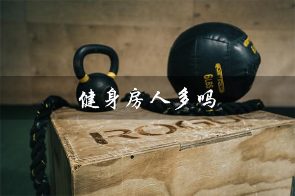 健身房人多吗(健身房人多排队吗)