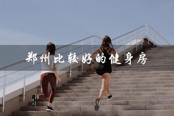 郑州比较好的健身房(郑州哪家艺考机构好)