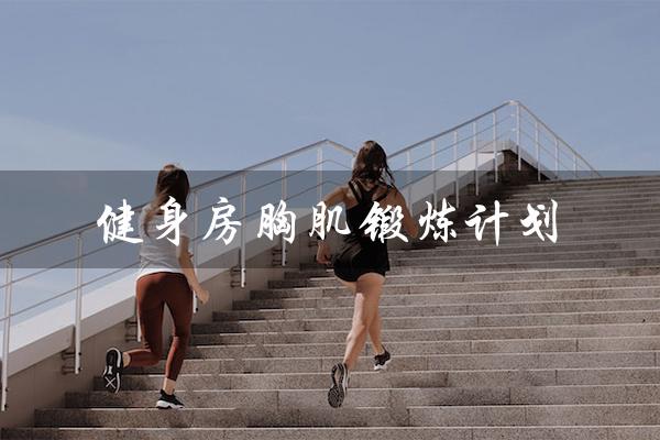 健身房胸肌锻炼计划(健身房胸肌训练计划是什么)