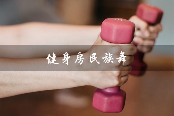 健身房民族舞(健身房有民族舞舞蹈课吗)