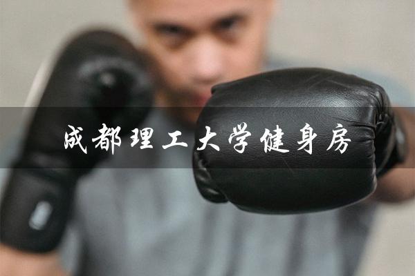成都理工大学健身房（成都理工大学健身房在哪）