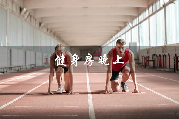 健身房晚上(健身房晚上几点关门)