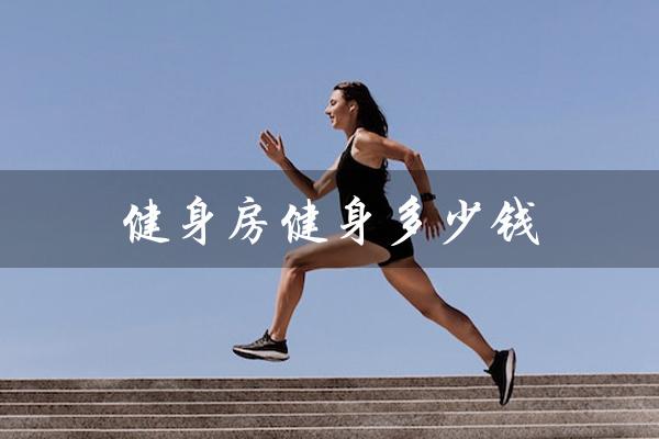 健身房健身多少钱(健身房一年多少钱)