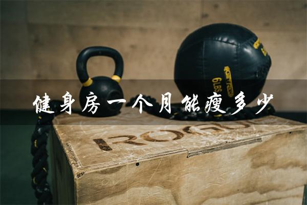 健身房一个月能瘦多少(健身一个月能瘦多少斤)