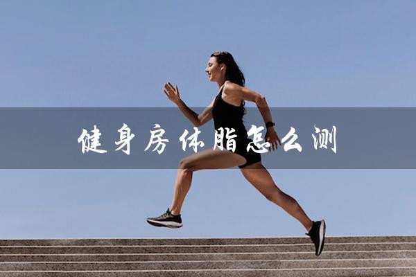 健身房体脂怎么测(健身房体脂如何测量)