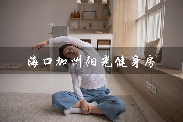 海口加州阳光健身房(海口加州阳光国际健身是什么)