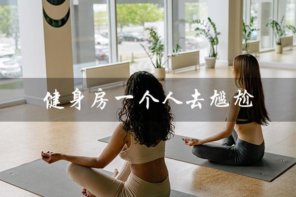 健身房一个人去尴尬(健身房一个人去尴尬吗)