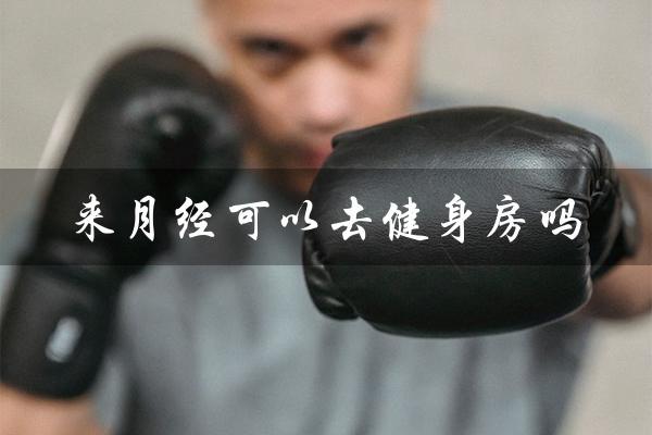 来月经可以去健身房吗(经期去健身房可以练什么)