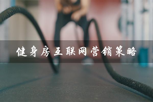 健身房互联网营销策略(健身房的营销策略和实施方案是什么)