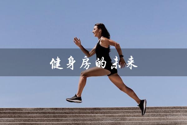 健身房的未来(健身房未来规划是什么)