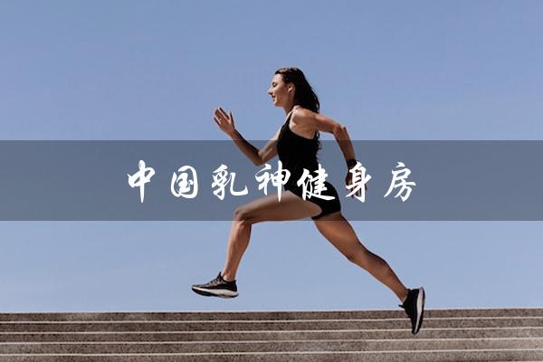 中国乳神健身房（原神健身房是什么）