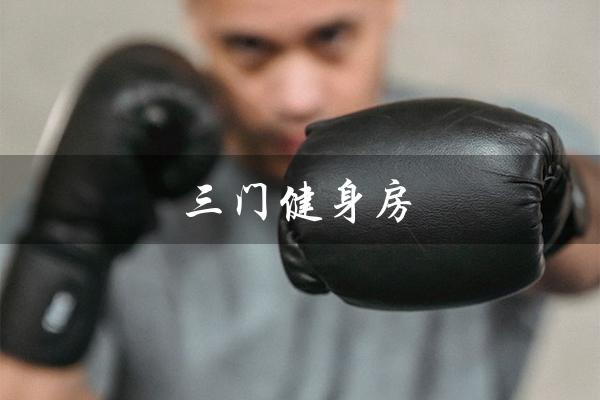 三门健身房(三门健身房月费多少)