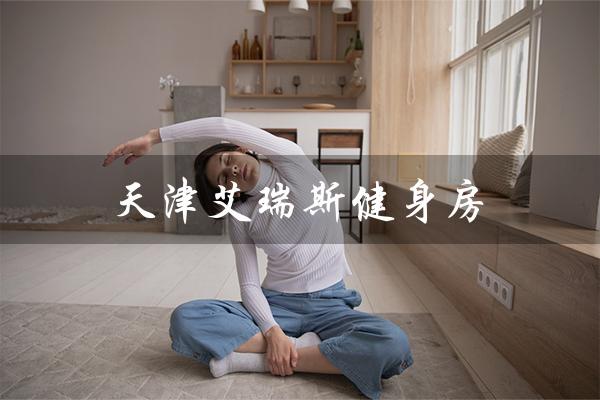 天津艾瑞斯健身房(艾瑞斯特健身房是什么)