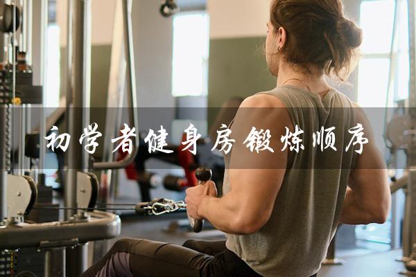 初学者健身房锻炼顺序(初学者健身房锻炼顺序视频是什么)