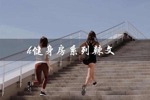 h健身房系列辣文(健身房如何扮猪吃老虎)