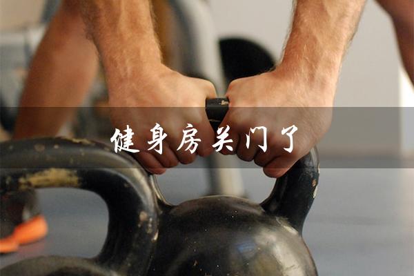 健身房关门了(健身房关门不退费怎么办)