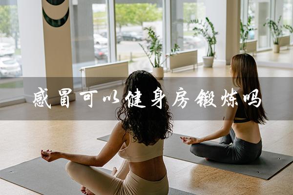 感冒可以健身房锻炼吗(轻微感冒可健身房锻炼吗)