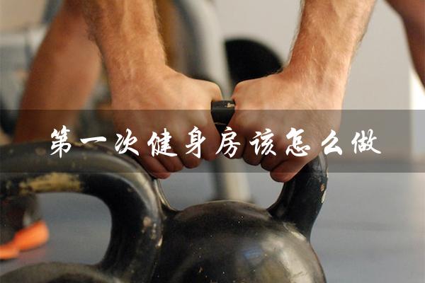 第一次健身房该怎么做(新人健身如何开始)