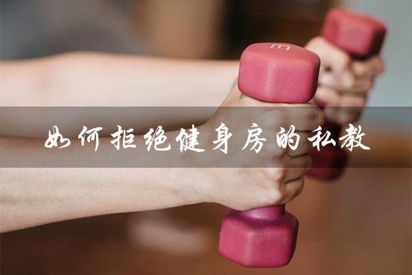 如何拒绝健身房的私教(如何拒绝健身房私教课)