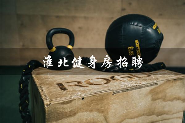 淮北健身房招聘(淮北万达健身房是什么)