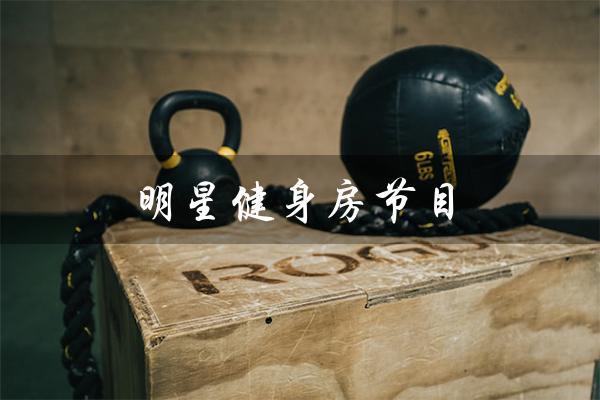 明星健身房节目(明星健身房综艺是什么)