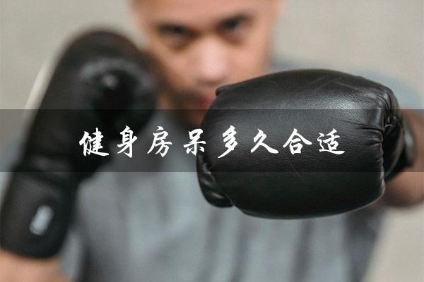 健身房呆多久合适(健身房适宜停留多久)