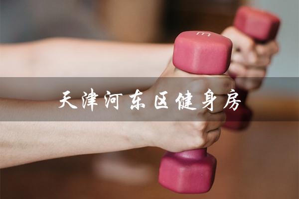 天津河东区健身房(天津河东区健身房营业吗)