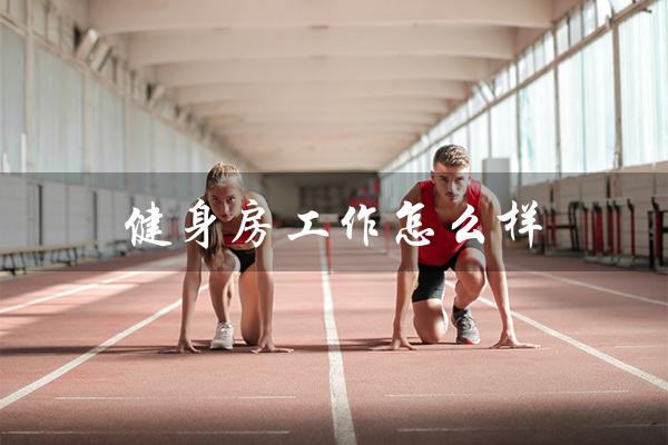 健身房工作怎么样(健身会籍顾问如何找客源)