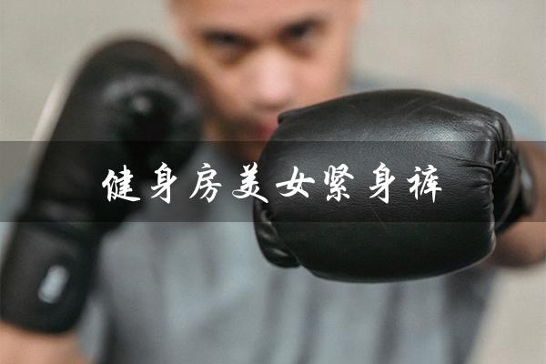 健身房美女紧身裤(展现完美身材的时尚选择) 健身房美女紧身裤(展现完美身材的时尚选择)