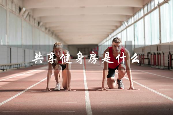 共享健身房是什么(共享健身房经营模式是什么)