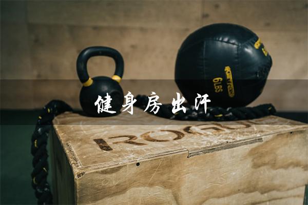 健身房出汗(健身房出汗发的朋友圈的句子)