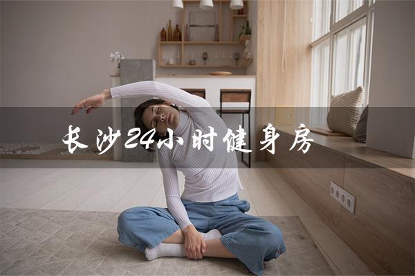 长沙24小时健身房(长沙24小时健身房位置)