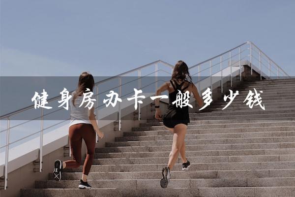 健身房办卡一般多少钱(健身房月卡费用是多少)