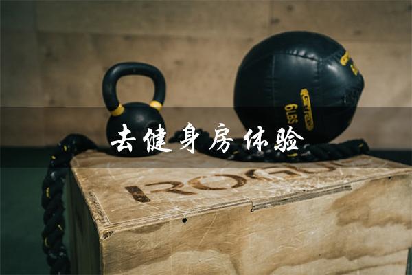 去健身房体验(健身房体验费用多少)